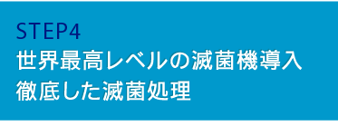 STEP4 世界最高レベルの滅菌機導入徹底した滅菌処理