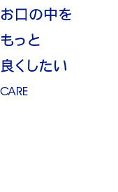 お口の中をもっと良くしたい CARE