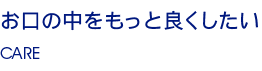 お口の中をもっと良くしたい CARE