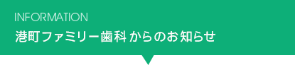 INFORMATION 港町ファミリー歯科からのお知らせ