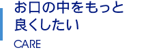 お口の中をもっと良くしたい CARE