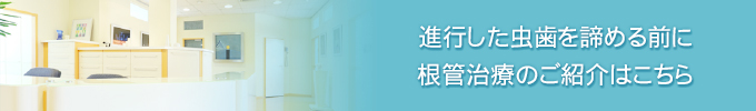 進行した虫歯を諦める前に根管治療のご紹介はこちら